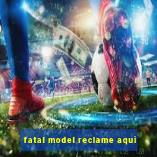 fatal model reclame aqui